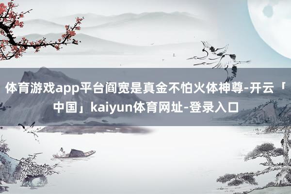 体育游戏app平台阎宽是真金不怕火体神尊-开云「中国」kaiyun体育网址-登录入口