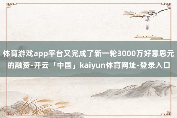 体育游戏app平台又完成了新一轮3000万好意思元的融资-开云「中国」kaiyun体育网址-登录入口