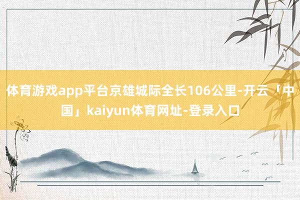 体育游戏app平台京雄城际全长106公里-开云「中国」kaiyun体育网址-登录入口