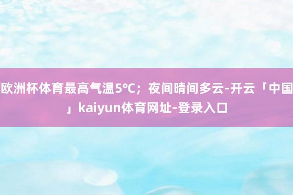 欧洲杯体育最高气温5℃；夜间晴间多云-开云「中国」kaiyun体育网址-登录入口