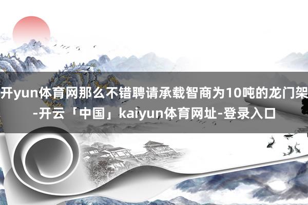 开yun体育网那么不错聘请承载智商为10吨的龙门架-开云「中国」kaiyun体育网址-登录入口