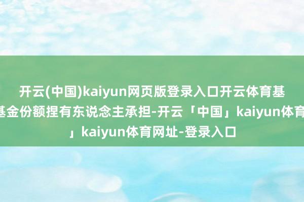 开云(中国)kaiyun网页版登录入口开云体育基金改动费用由基金份额捏有东说念主承担-开云「中国」kaiyun体育网址-登录入口