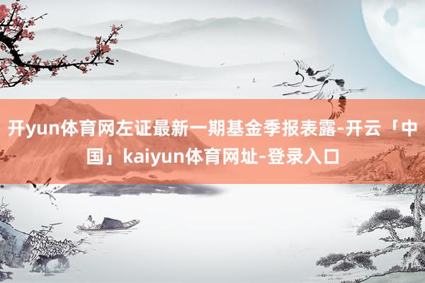 开yun体育网左证最新一期基金季报表露-开云「中国」kaiyun体育网址-登录入口