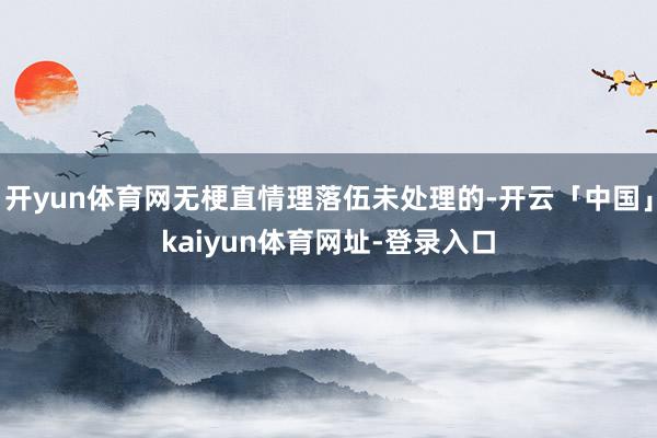 开yun体育网无梗直情理落伍未处理的-开云「中国」kaiyun体育网址-登录入口