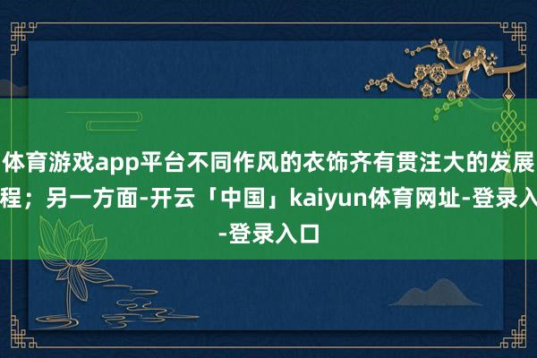 体育游戏app平台不同作风的衣饰齐有贯注大的发展前程；另一方面-开云「中国」kaiyun体育网址-登录入口