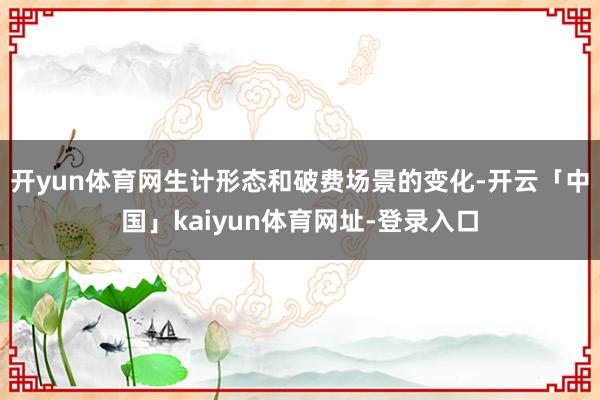 开yun体育网生计形态和破费场景的变化-开云「中国」kaiyun体育网址-登录入口