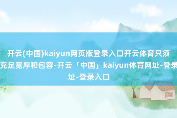 开云(中国)kaiyun网页版登录入口开云体育只须我方充足宽厚和包容-开云「中国」kaiyun体育网址-登录入口