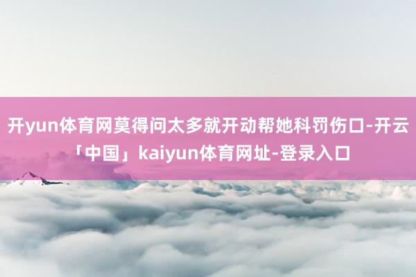 开yun体育网莫得问太多就开动帮她科罚伤口-开云「中国」kaiyun体育网址-登录入口