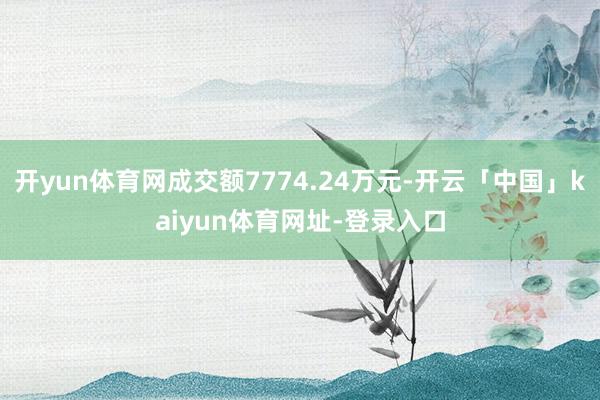 开yun体育网成交额7774.24万元-开云「中国」kaiyun体育网址-登录入口