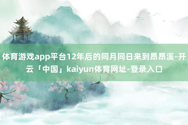 体育游戏app平台12年后的同月同日来到昂昂溪-开云「中国」kaiyun体育网址-登录入口