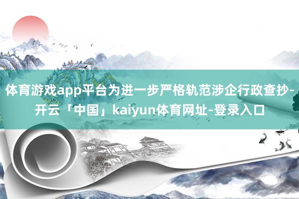 体育游戏app平台为进一步严格轨范涉企行政查抄-开云「中国」kaiyun体育网址-登录入口