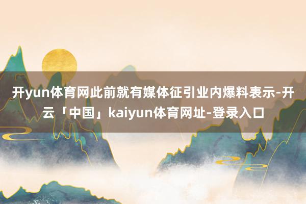 开yun体育网　　此前就有媒体征引业内爆料表示-开云「中国」kaiyun体育网址-登录入口