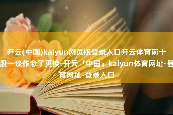 开云(中国)kaiyun网页版登录入口开云体育前十大重仓股一谈作念了更换-开云「中国」kaiyun体育网址-登录入口