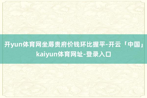 开yun体育网　　坐蓐贵府价钱环比握平-开云「中国」kaiyun体育网址-登录入口