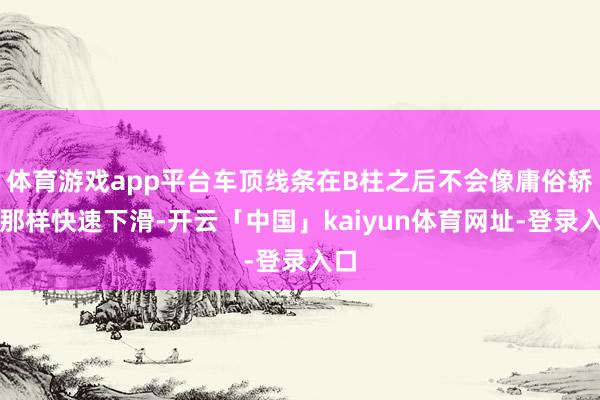 体育游戏app平台车顶线条在B柱之后不会像庸俗轿车那样快速下滑-开云「中国」kaiyun体育网址-登录入口