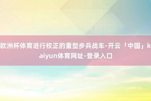 欧洲杯体育进行校正的重型步兵战车-开云「中国」kaiyun体育网址-登录入口