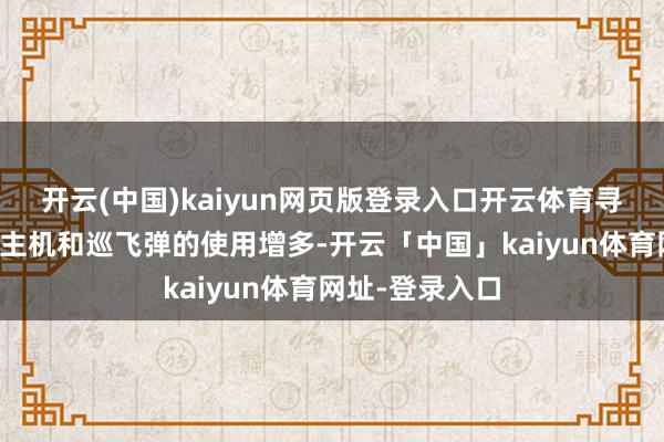 开云(中国)kaiyun网页版登录入口开云体育寻短见式无东谈主机和巡飞弹的使用增多-开云「中国」kaiyun体育网址-登录入口