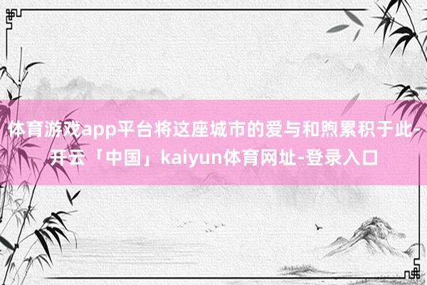 体育游戏app平台将这座城市的爱与和煦累积于此-开云「中国」kaiyun体育网址-登录入口