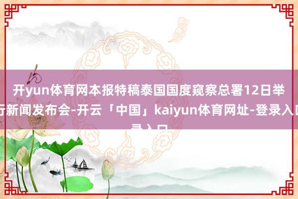 开yun体育网　　本报特稿泰国国度窥察总署12日举行新闻发布会-开云「中国」kaiyun体育网址-登录入口