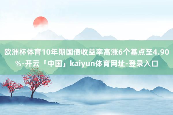 欧洲杯体育10年期国债收益率高涨6个基点至4.90%-开云「中国」kaiyun体育网址-登录入口