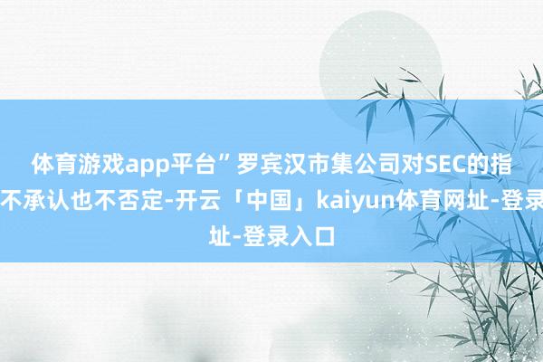 体育游戏app平台”　　罗宾汉市集公司对SEC的指控既不承认也不否定-开云「中国」kaiyun体育网址-登录入口