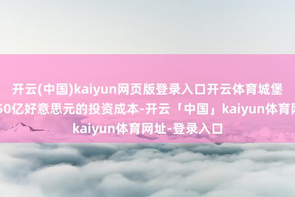 开云(中国)kaiyun网页版登录入口开云体育城堡投资管制约650亿好意思元的投资成本-开云「中国」kaiyun体育网址-登录入口