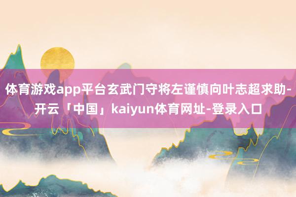 体育游戏app平台玄武门守将左谨慎向叶志超求助-开云「中国」kaiyun体育网址-登录入口