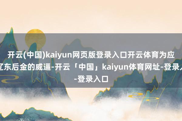 开云(中国)kaiyun网页版登录入口开云体育为应付辽东后金的威逼-开云「中国」kaiyun体育网址-登录入口