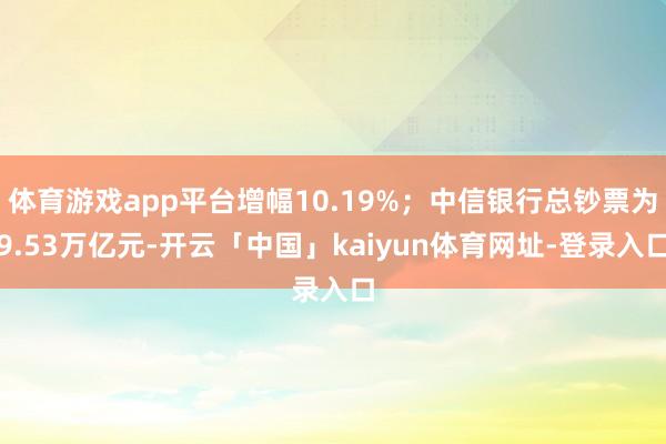 体育游戏app平台增幅10.19%；中信银行总钞票为9.53万亿元-开云「中国」kaiyun体育网址-登录入口