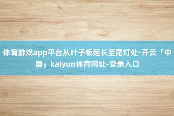 体育游戏app平台从叶子板延长至尾灯处-开云「中国」kaiyun体育网址-登录入口