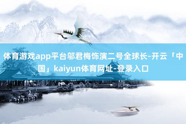 体育游戏app平台邬君梅饰演二号全球长-开云「中国」kaiyun体育网址-登录入口