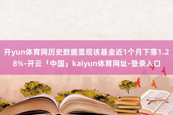 开yun体育网历史数据显现该基金近1个月下落1.28%-开云「中国」kaiyun体育网址-登录入口