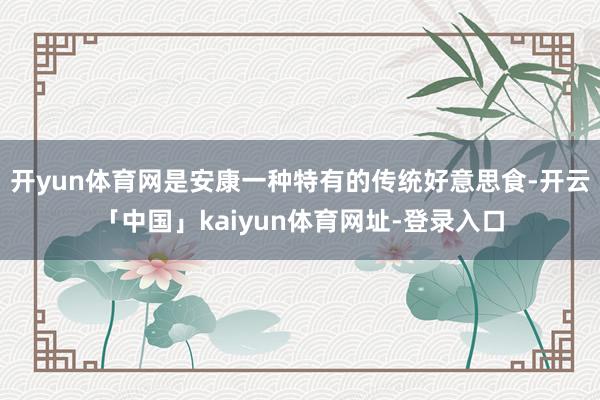 开yun体育网是安康一种特有的传统好意思食-开云「中国」kaiyun体育网址-登录入口