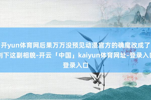 开yun体育网后果万万没预见动漫官方的确魔改成了刻下这副相貌-开云「中国」kaiyun体育网址-登录入口