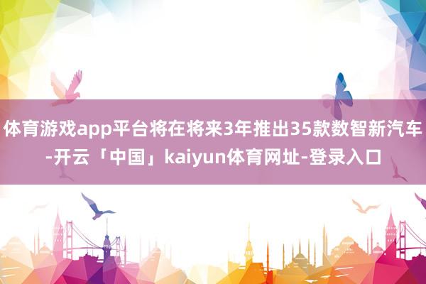 体育游戏app平台将在将来3年推出35款数智新汽车-开云「中国」kaiyun体育网址-登录入口