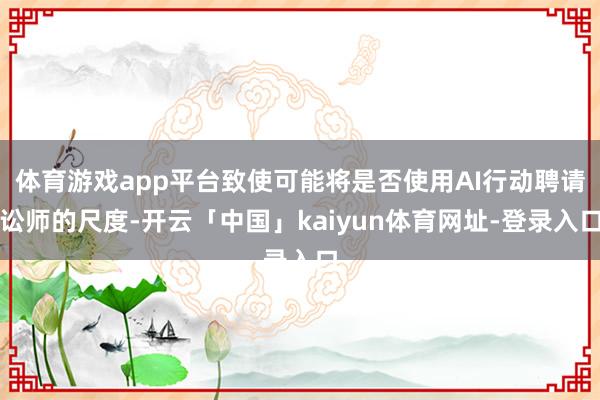 体育游戏app平台致使可能将是否使用AI行动聘请讼师的尺度-开云「中国」kaiyun体育网址-登录入口