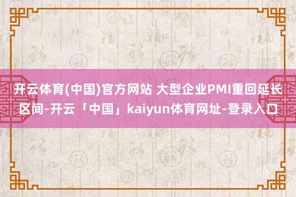 开云体育(中国)官方网站 　　大型企业PMI重回延长区间-开云「中国」kaiyun体育网址-登录入口