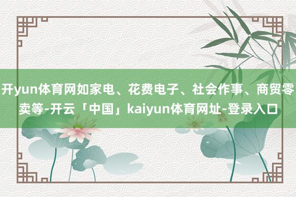 开yun体育网如家电、花费电子、社会作事、商贸零卖等-开云「中国」kaiyun体育网址-登录入口