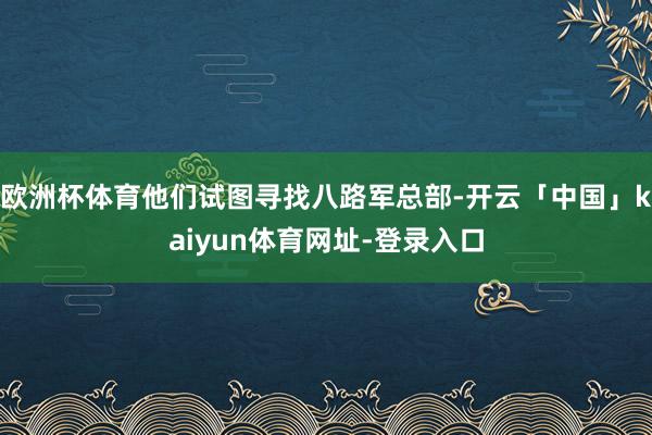 欧洲杯体育他们试图寻找八路军总部-开云「中国」kaiyun体育网址-登录入口