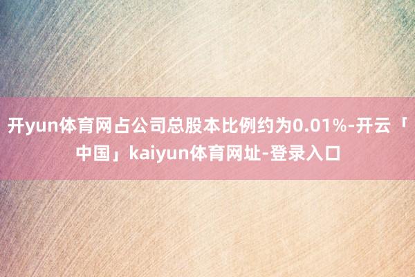 开yun体育网占公司总股本比例约为0.01%-开云「中国」kaiyun体育网址-登录入口