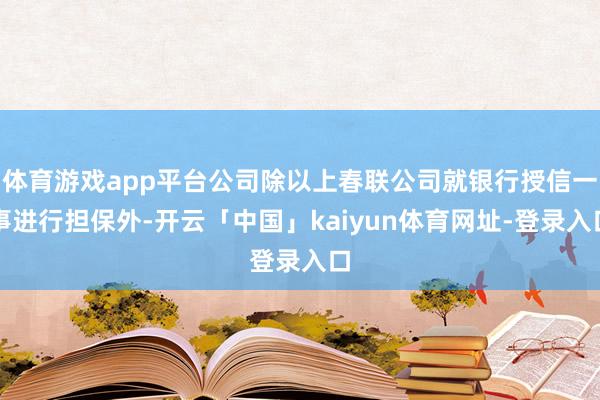 体育游戏app平台公司除以上春联公司就银行授信一事进行担保外-开云「中国」kaiyun体育网址-登录入口